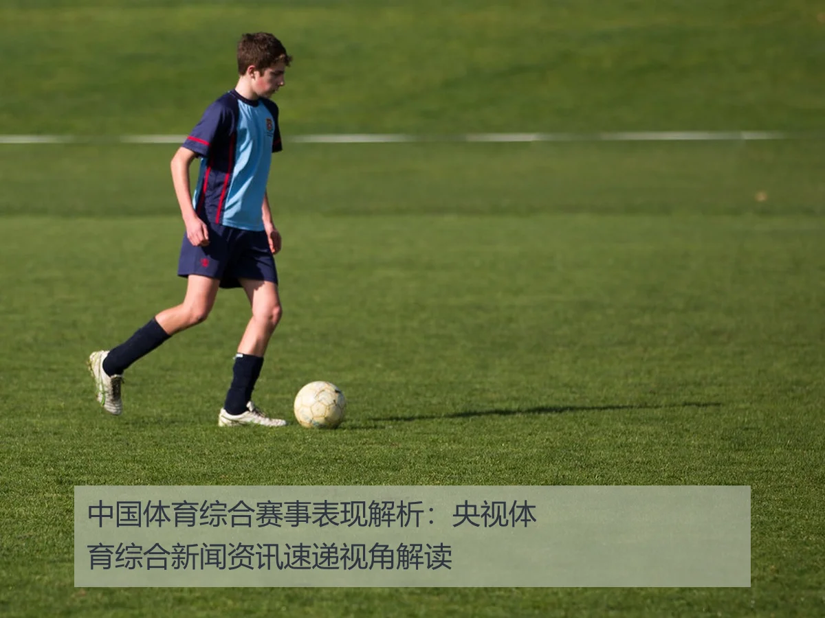 中国体育综合赛事表现解析：央视体育综合新闻资讯速递视角解读